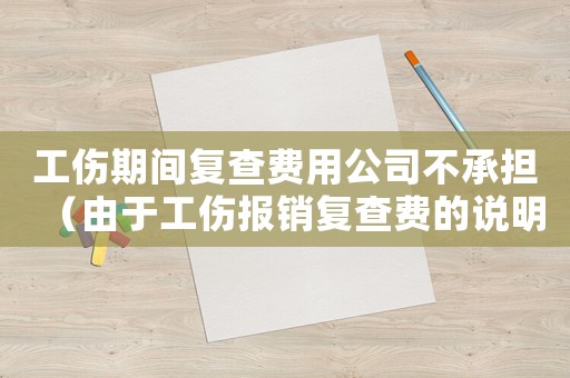 工傷期間復(fù)查費(fèi)用公司不承擔(dān)（由于工傷報(bào)銷復(fù)查費(fèi)的說(shuō)明）