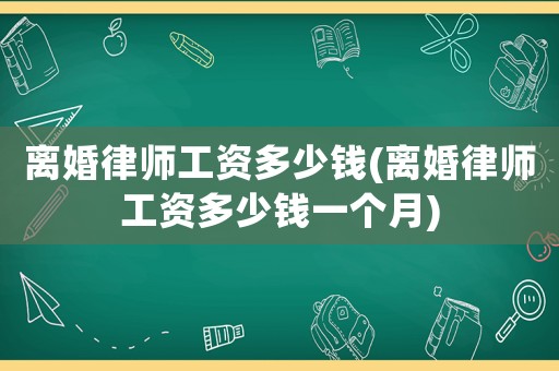 離婚律師工資多少錢(離婚律師工資多少錢一個(gè)月)