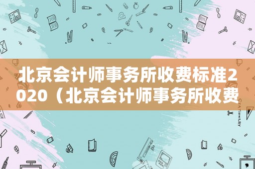 北京會(huì)計(jì)師事務(wù)所收費(fèi)標(biāo)準(zhǔn)2020（北京會(huì)計(jì)師事務(wù)所收費(fèi)標(biāo)準(zhǔn)）