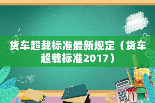 貨車超載標準最新規(guī)定（貨車超載標準2017）