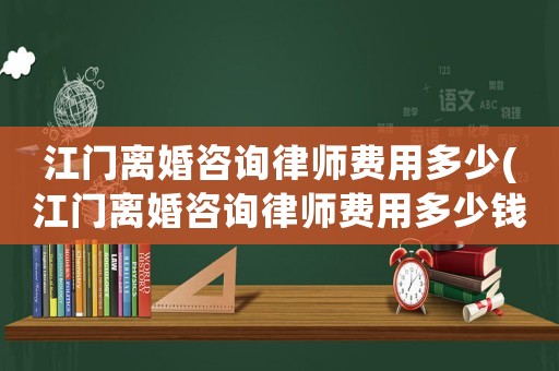 江門離婚咨詢律師費用多少(江門離婚咨詢律師費用多少錢)