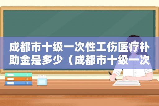成都市十級(jí)一次性工傷醫(yī)療補(bǔ)助金是多少（成都市十級(jí)一次性工傷醫(yī)療補(bǔ)助金）