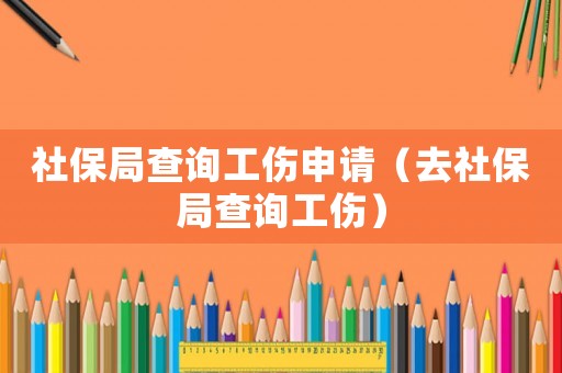 社保局查詢工傷申請(qǐng)（去社保局查詢工傷）