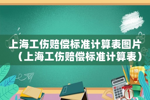 上海工傷賠償標(biāo)準(zhǔn)計(jì)算表圖片（上海工傷賠償標(biāo)準(zhǔn)計(jì)算表）