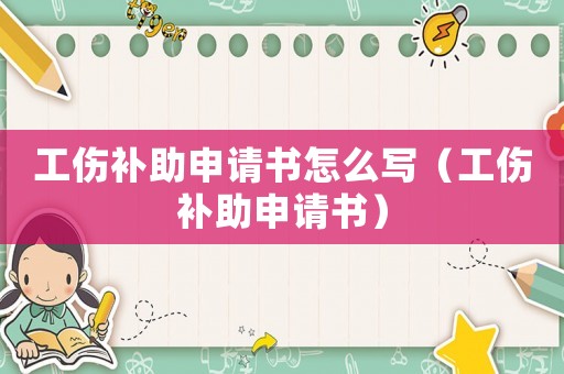 工傷補(bǔ)助申請(qǐng)書(shū)怎么寫(xiě)（工傷補(bǔ)助申請(qǐng)書(shū)）
