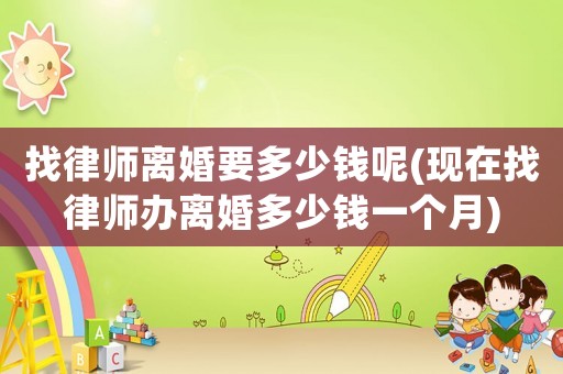 找律師離婚要多少錢呢(現(xiàn)在找律師辦離婚多少錢一個(gè)月)