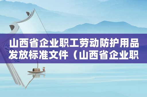 山西省企業(yè)職工勞動(dòng)防護(hù)用品發(fā)放標(biāo)準(zhǔn)文件（山西省企業(yè)職工勞動(dòng)防護(hù)用品發(fā)放標(biāo)準(zhǔn)）