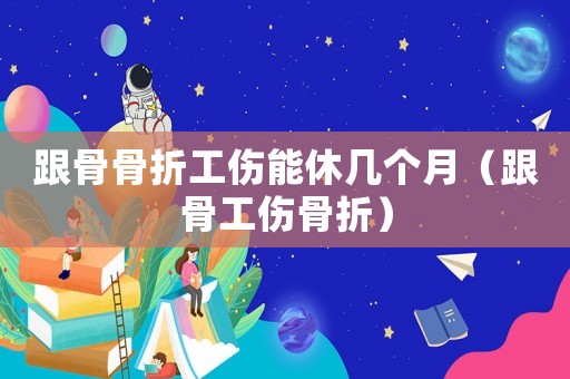 跟骨骨折工傷能休幾個(gè)月（跟骨工傷骨折）