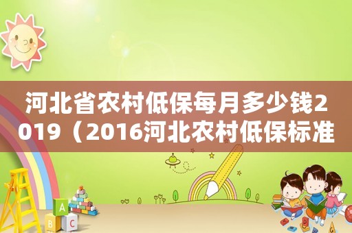 河北省農(nóng)村低保每月多少錢2019（2016河北農(nóng)村低保標(biāo)準(zhǔn)）