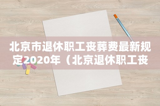 北京市退休職工喪葬費最新規(guī)定2020年（北京退休職工喪葬費標準）