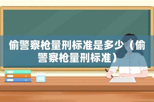 偷警察槍量刑標(biāo)準(zhǔn)是多少（偷警察槍量刑標(biāo)準(zhǔn)）