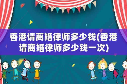 香港請離婚律師多少錢(香港請離婚律師多少錢一次)