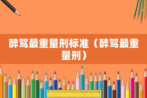 醉駕最重量刑標(biāo)準(zhǔn)（醉駕最重量刑）
