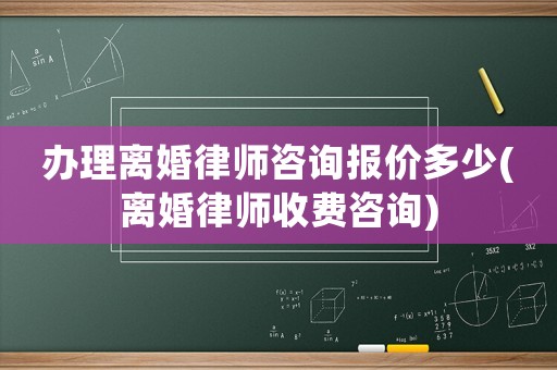 辦理離婚律師咨詢報(bào)價(jià)多少(離婚律師收費(fèi)咨詢)