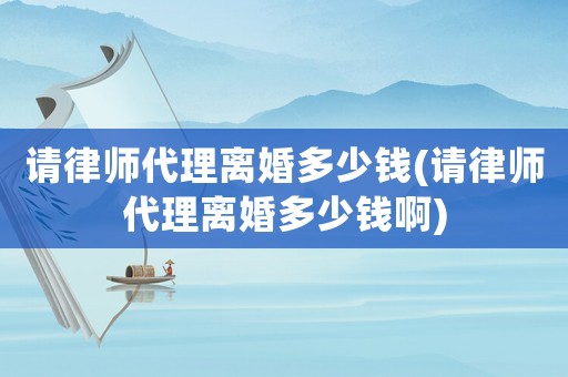 請(qǐng)律師代理離婚多少錢(qián)(請(qǐng)律師代理離婚多少錢(qián)啊)