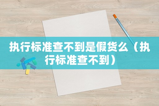 執(zhí)行標(biāo)準(zhǔn)查不到是假貨么（執(zhí)行標(biāo)準(zhǔn)查不到）
