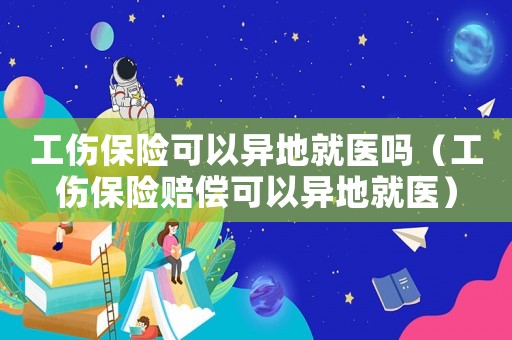 工傷保險(xiǎn)可以異地就醫(yī)嗎（工傷保險(xiǎn)賠償可以異地就醫(yī)）