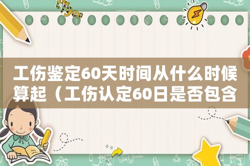 工傷鑒定60天時間從什么時候算起（工傷認定60日是否包含休息日）
