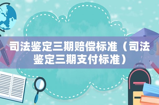 司法鑒定三期賠償標準（司法鑒定三期支付標準）