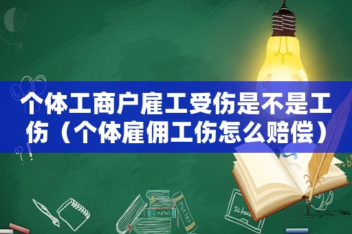 個體工商戶雇工受傷是不是工傷（個體雇傭工傷怎么賠償）