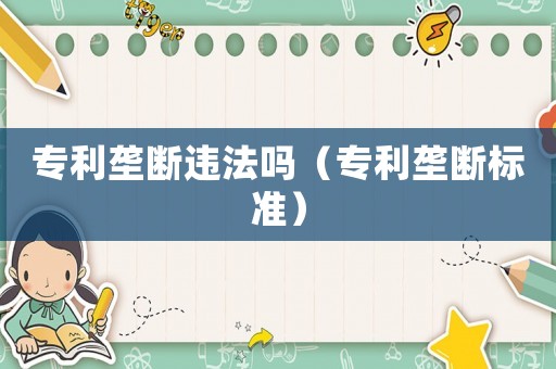 專利壟斷違法嗎（專利壟斷標準）