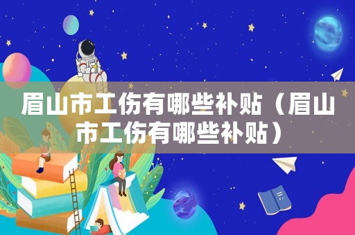 眉山市工傷有哪些補(bǔ)貼（眉山市工傷有哪些補(bǔ)貼）
