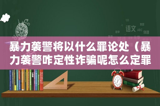暴力襲警將以什么罪論處（暴力襲警咋定性詐騙呢怎么定罪）