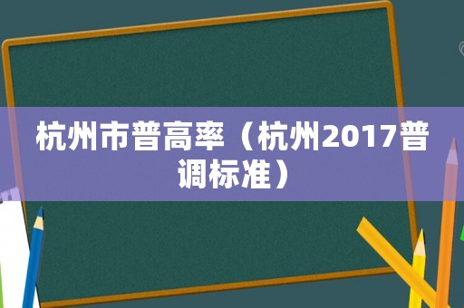 杭州市普高率（杭州2017普調(diào)標(biāo)準(zhǔn)）