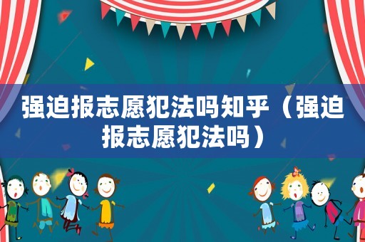 強(qiáng)迫報(bào)志愿犯法嗎知乎（強(qiáng)迫報(bào)志愿犯法嗎）
