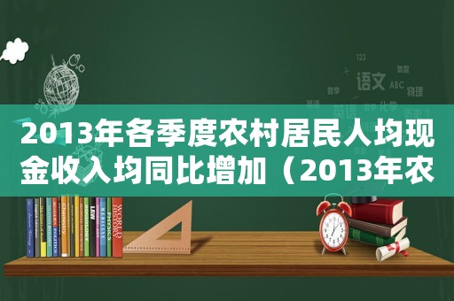 2013年各季度農(nóng)村居民人均現(xiàn)金收入均同比增加（2013年農(nóng)村居民人均年生活消費(fèi)支出標(biāo)準(zhǔn)）