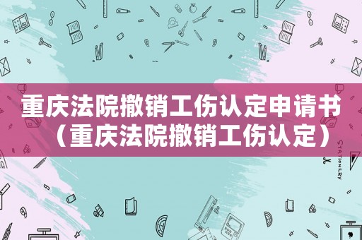 重慶法院撤銷(xiāo)工傷認(rèn)定申請(qǐng)書(shū)（重慶法院撤銷(xiāo)工傷認(rèn)定）
