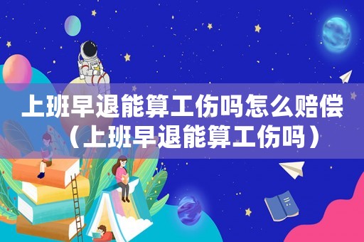上班早退能算工傷嗎怎么賠償（上班早退能算工傷嗎）