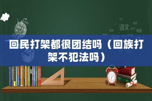 回民打架都很團(tuán)結(jié)嗎（回族打架不犯法嗎）