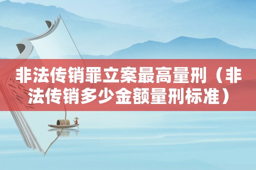 非法傳銷罪立案最高量刑（非法傳銷多少金額量刑標(biāo)準(zhǔn)）