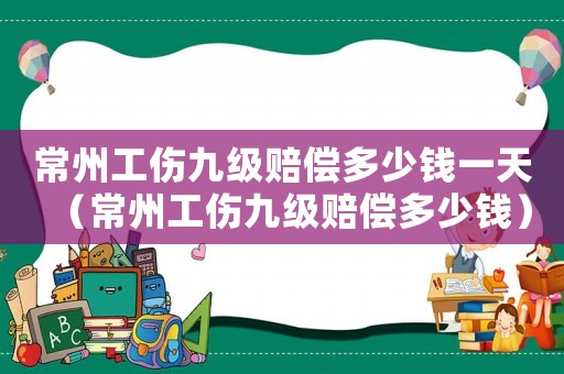 常州工傷九級賠償多少錢一天（常州工傷九級賠償多少錢）