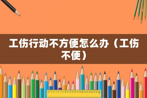 工傷行動(dòng)不方便怎么辦（工傷不便）