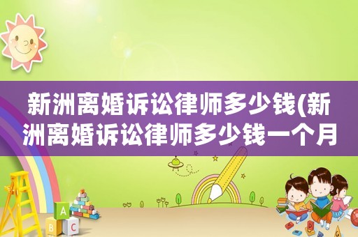 新洲離婚訴訟律師多少錢(新洲離婚訴訟律師多少錢一個(gè)月)