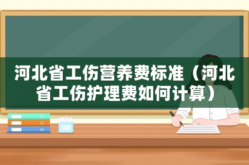 河北省工傷營(yíng)養(yǎng)費(fèi)標(biāo)準(zhǔn)（河北省工傷護(hù)理費(fèi)如何計(jì)算）