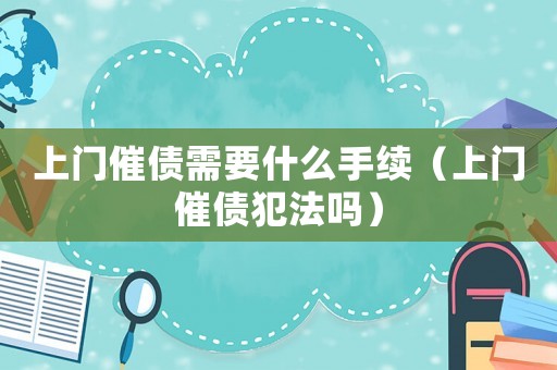上門催債需要什么手續(xù)（上門催債犯法嗎）