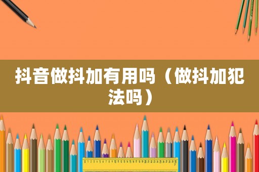 抖音做抖加有用嗎（做抖加犯法嗎）