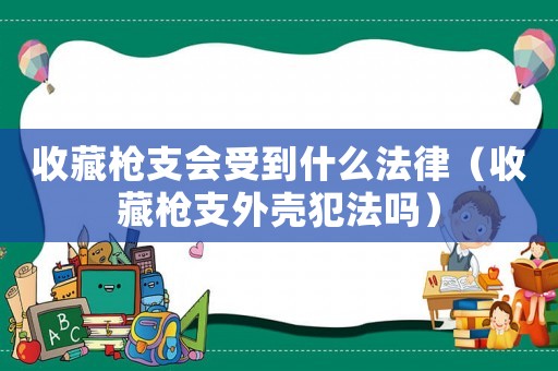 收藏槍支會受到什么法律（收藏槍支外殼犯法嗎）