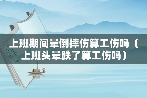 上班期間暈倒摔傷算工傷嗎（上班頭暈跌了算工傷嗎）
