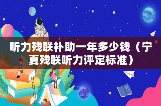 聽力殘聯(lián)補(bǔ)助一年多少錢（寧夏殘聯(lián)聽力評定標(biāo)準(zhǔn)）