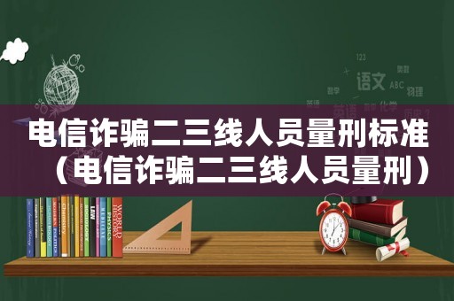 電信詐騙二三線人員量刑標(biāo)準(zhǔn)（電信詐騙二三線人員量刑）
