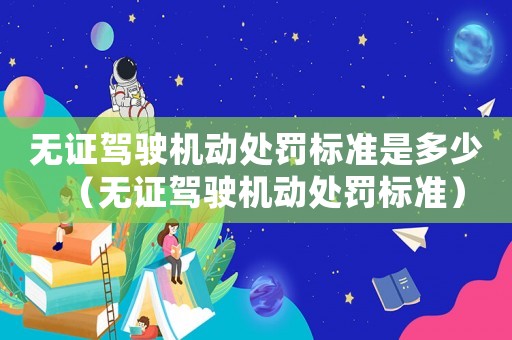 無證駕駛機(jī)動(dòng)處罰標(biāo)準(zhǔn)是多少（無證駕駛機(jī)動(dòng)處罰標(biāo)準(zhǔn)）