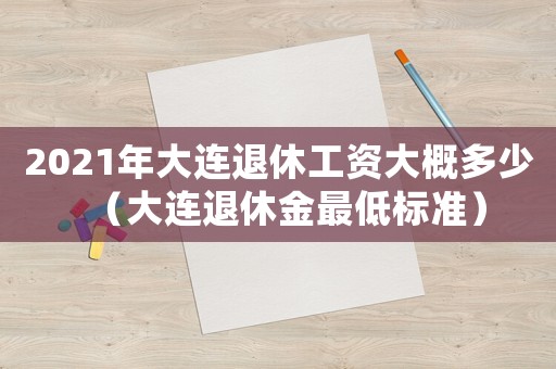 2021年大連退休工資大概多少（大連退休金最低標(biāo)準(zhǔn)）