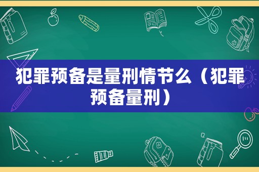 犯罪預(yù)備是量刑情節(jié)么（犯罪預(yù)備量刑）
