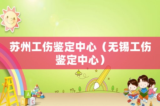 蘇州工傷鑒定中心（無錫工傷鑒定中心）