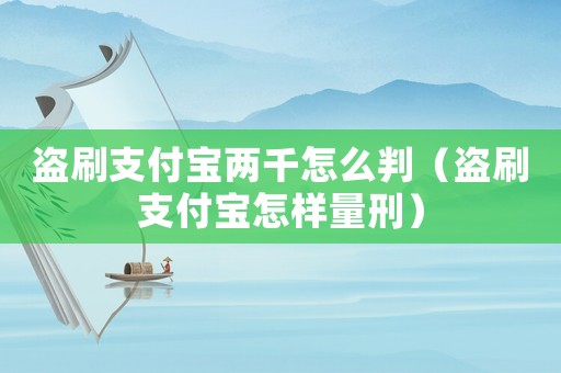盜刷支付寶兩千怎么判（盜刷支付寶怎樣量刑）