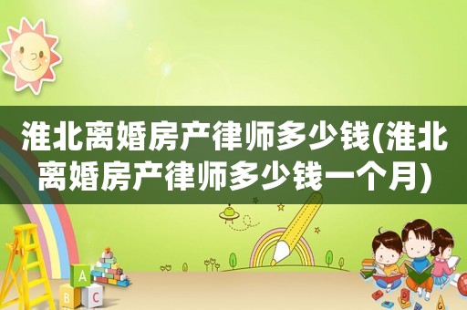 淮北離婚房產(chǎn)律師多少錢(淮北離婚房產(chǎn)律師多少錢一個(gè)月)